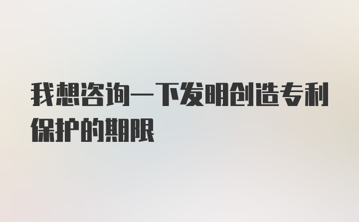 我想咨询一下发明创造专利保护的期限