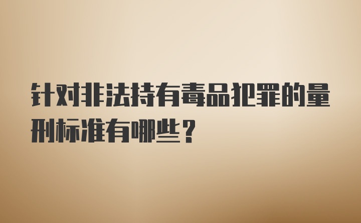 针对非法持有毒品犯罪的量刑标准有哪些？