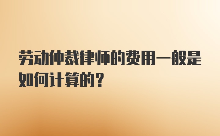 劳动仲裁律师的费用一般是如何计算的？