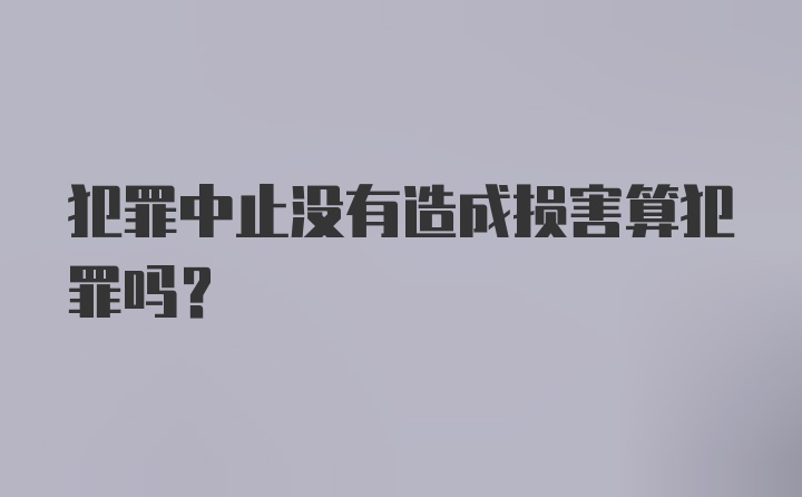 犯罪中止没有造成损害算犯罪吗？