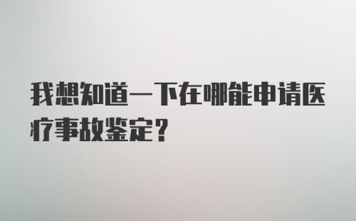 我想知道一下在哪能申请医疗事故鉴定？