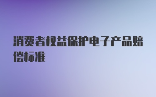 消费者权益保护电子产品赔偿标准