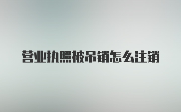 营业执照被吊销怎么注销