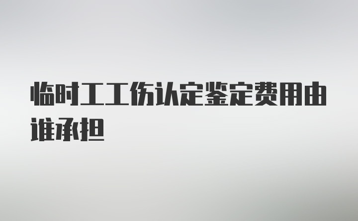 临时工工伤认定鉴定费用由谁承担