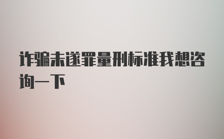 诈骗未遂罪量刑标准我想咨询一下