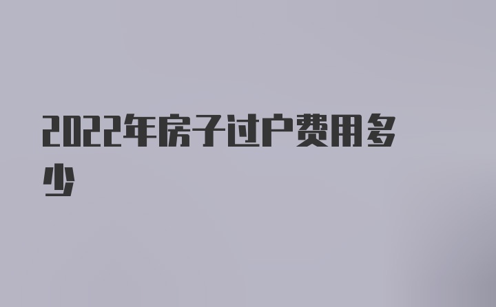 2022年房子过户费用多少