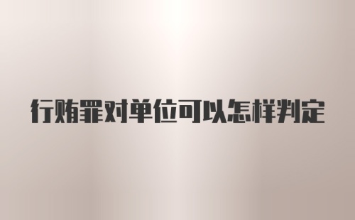 行贿罪对单位可以怎样判定