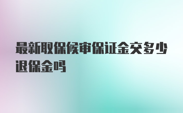 最新取保候审保证金交多少退保金吗