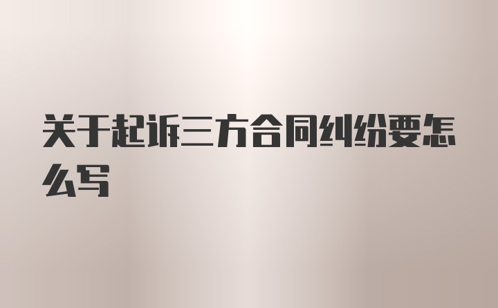 关于起诉三方合同纠纷要怎么写