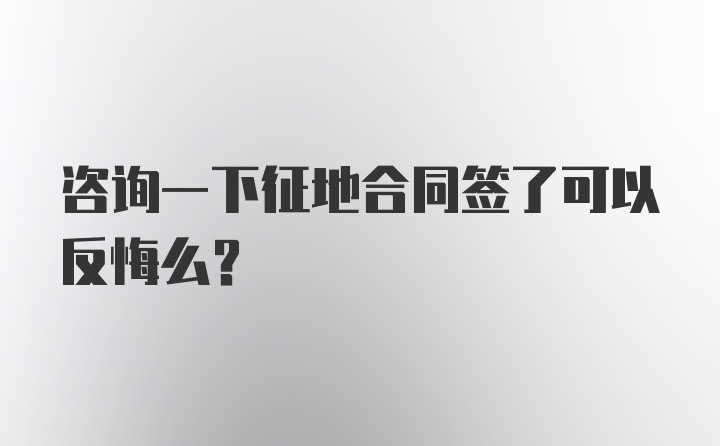 咨询一下征地合同签了可以反悔么?