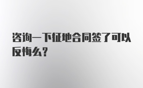 咨询一下征地合同签了可以反悔么?