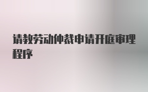 请教劳动仲裁申请开庭审理程序