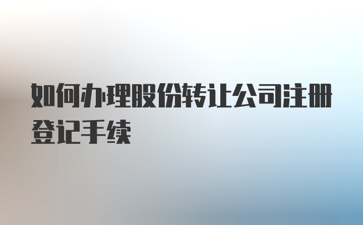 如何办理股份转让公司注册登记手续