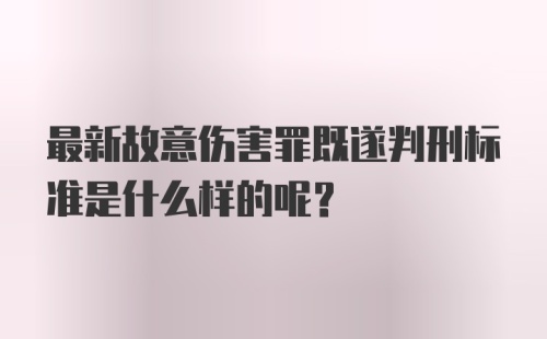 最新故意伤害罪既遂判刑标准是什么样的呢？