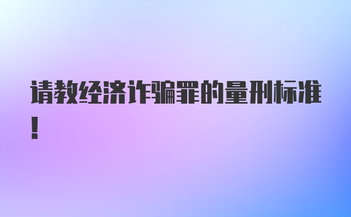 请教经济诈骗罪的量刑标准！