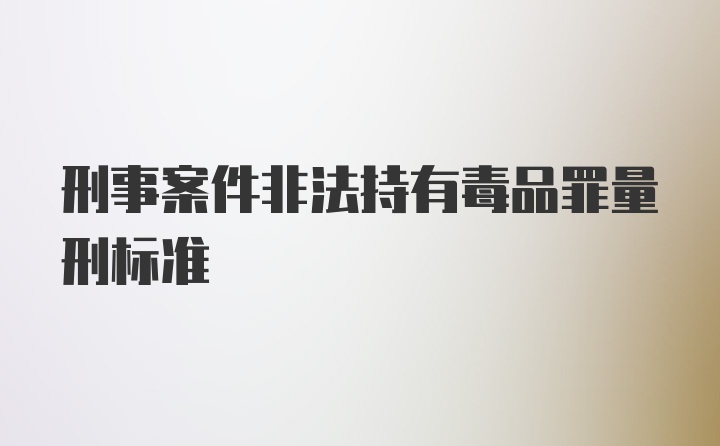 刑事案件非法持有毒品罪量刑标准