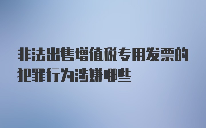 非法出售增值税专用发票的犯罪行为涉嫌哪些