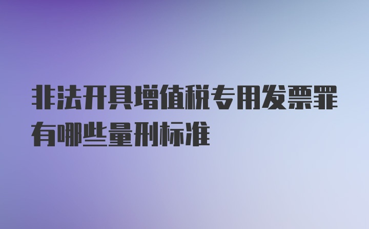 非法开具增值税专用发票罪有哪些量刑标准