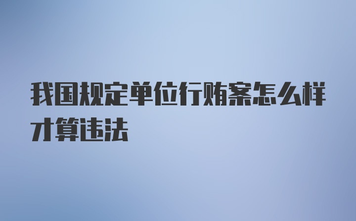 我国规定单位行贿案怎么样才算违法