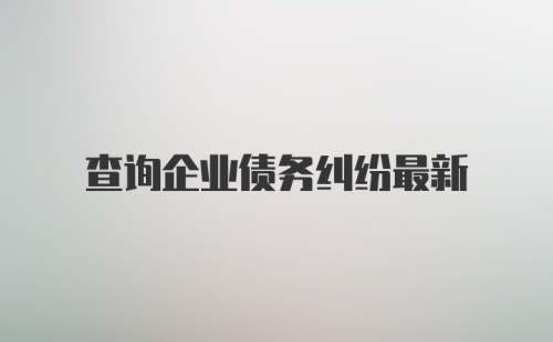 查询企业债务纠纷最新