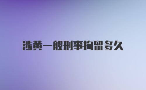 涉黄一般刑事拘留多久