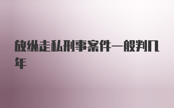 放纵走私刑事案件一般判几年