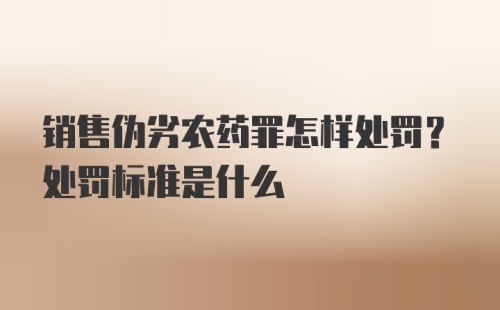 销售伪劣农药罪怎样处罚？处罚标准是什么