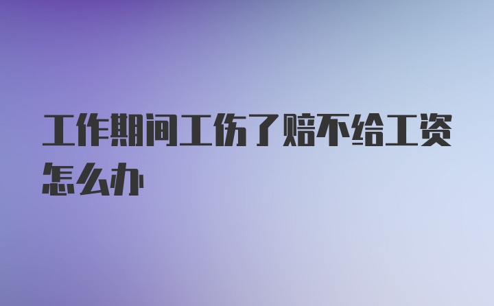 工作期间工伤了赔不给工资怎么办