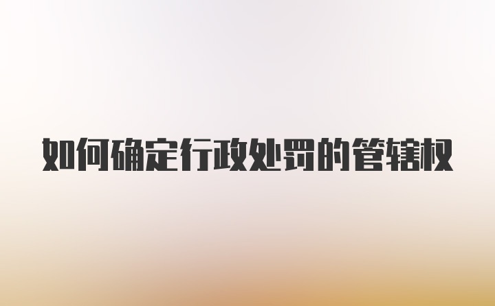 如何确定行政处罚的管辖权