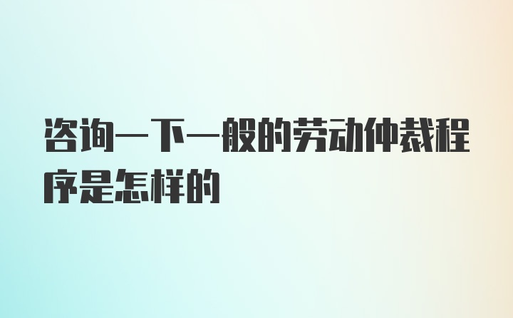 咨询一下一般的劳动仲裁程序是怎样的