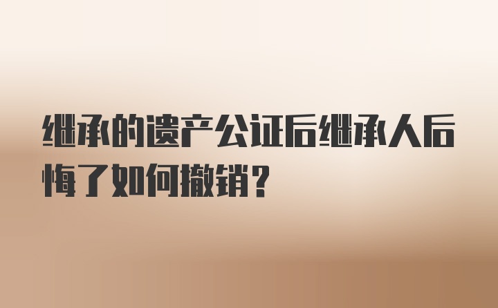 继承的遗产公证后继承人后悔了如何撤销？