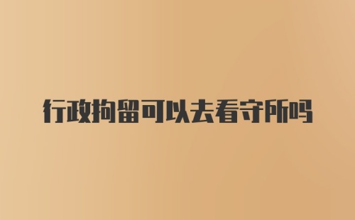 行政拘留可以去看守所吗