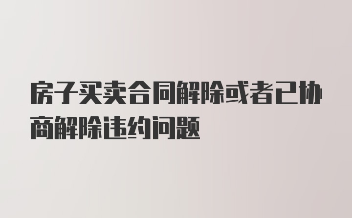 房子买卖合同解除或者已协商解除违约问题