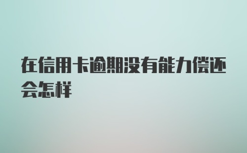 在信用卡逾期没有能力偿还会怎样