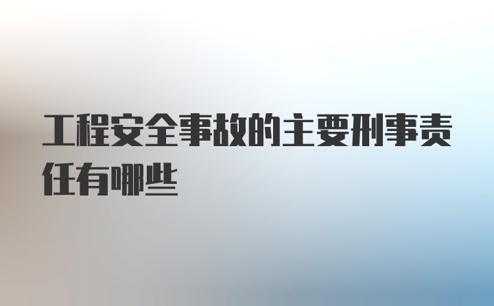 工程安全事故的主要刑事责任有哪些