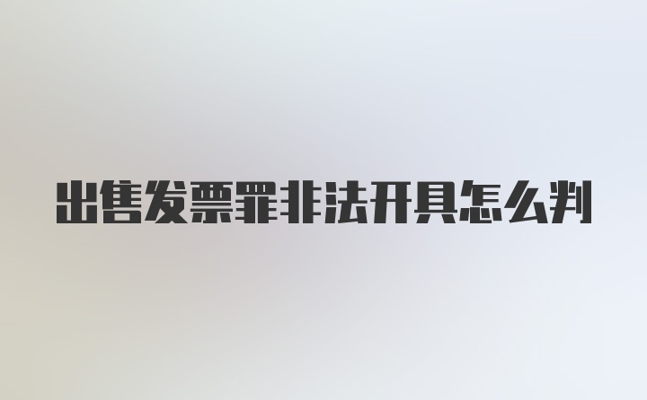 出售发票罪非法开具怎么判