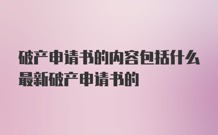 破产申请书的内容包括什么最新破产申请书的