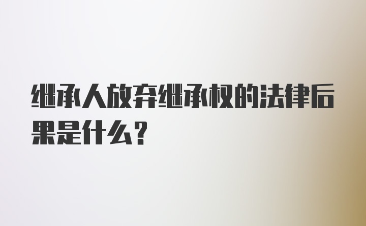 继承人放弃继承权的法律后果是什么？