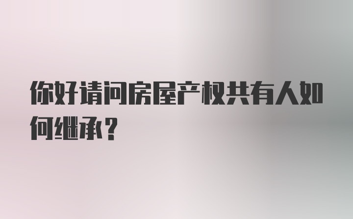 你好请问房屋产权共有人如何继承？