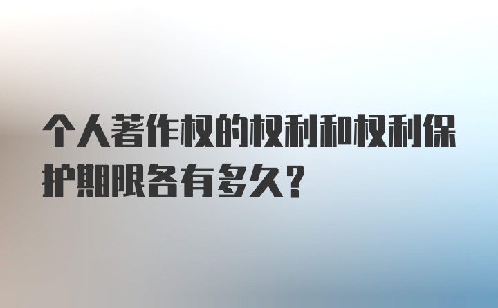 个人著作权的权利和权利保护期限各有多久？