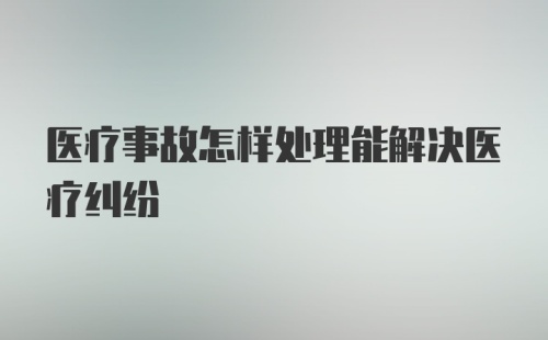 医疗事故怎样处理能解决医疗纠纷