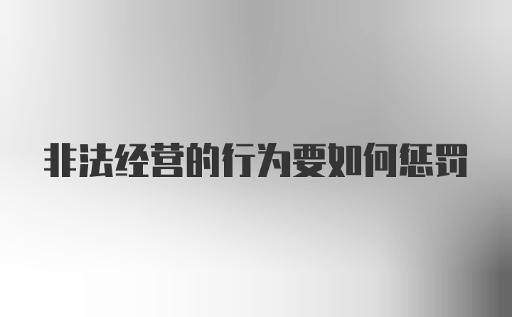 非法经营的行为要如何惩罚