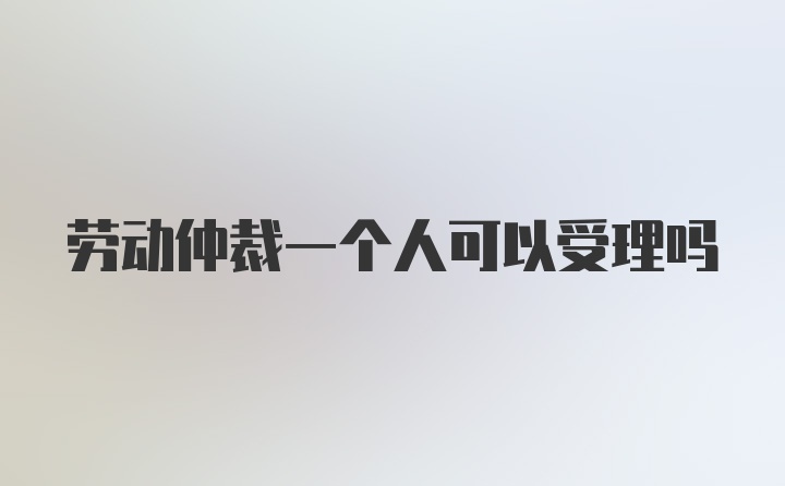 劳动仲裁一个人可以受理吗