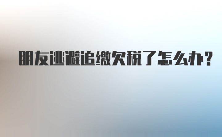 朋友逃避追缴欠税了怎么办？