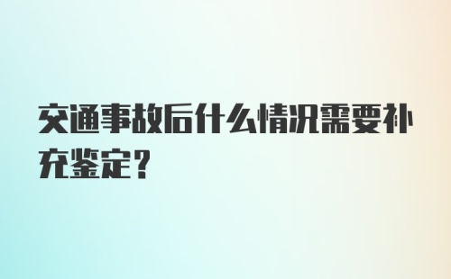 交通事故后什么情况需要补充鉴定？