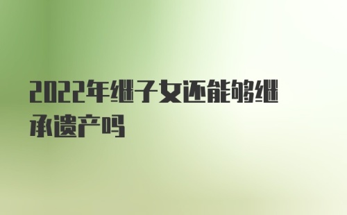 2022年继子女还能够继承遗产吗