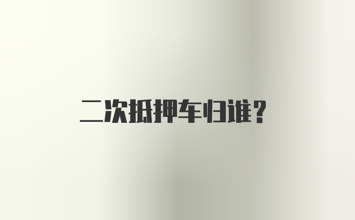 二次抵押车归谁？