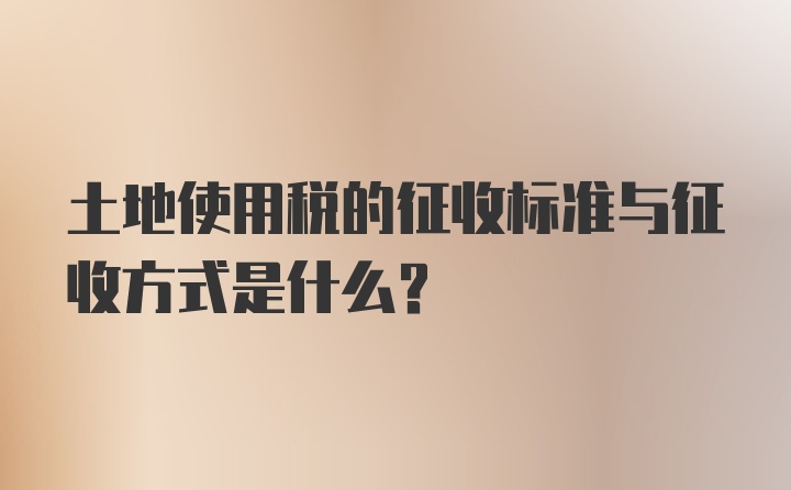 土地使用税的征收标准与征收方式是什么？