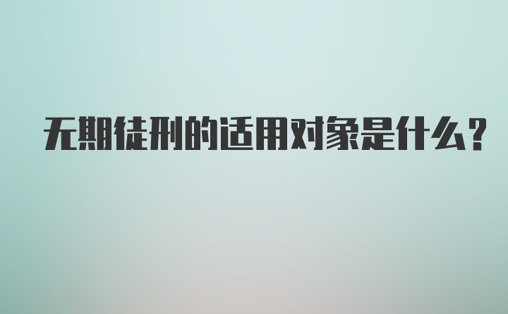 无期徒刑的适用对象是什么？