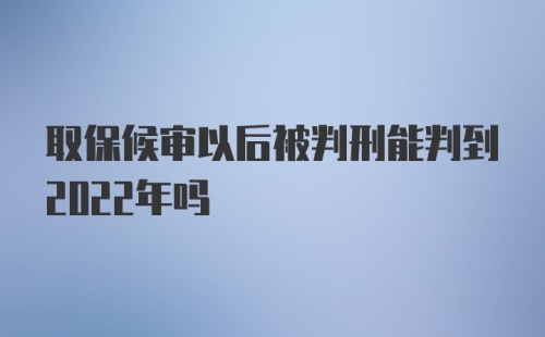 取保候审以后被判刑能判到2022年吗